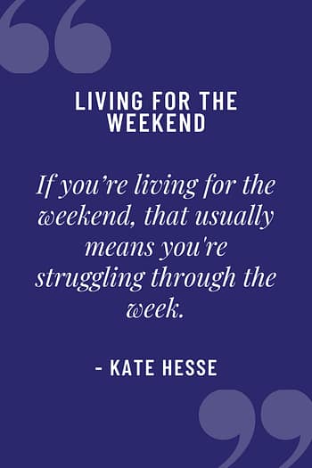 If you're living for the weekend, that usually means you're struggling through the week.