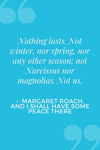 Nothing Lasts. Not winter, nor spring, nor any other season: not Narcissus nor magnolias. Not us. - Margaret Roach, And I Shall Have Some Peace There