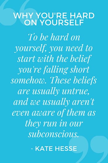 To be hard on yourself, you need to start with the belief you're falling short somehow. These beliefs are usually untrue, and we usually aren't even aware of them as they run in our subconscious.