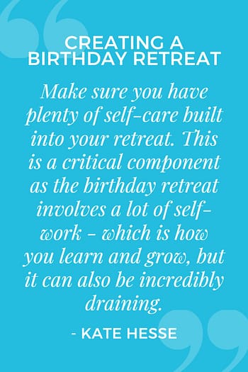 Make sure you have plenty of self-care built into your retreat. This is a critical component as the birthday retreat involves a lot of self-work - which is how you learn and grow - but it can also be incredibly draining.