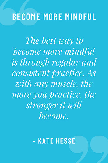 The best way to become more mindful is through regular and consistent practice. As with any muscle, the more you practice, the stronger it will become.