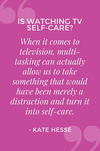 When it comes to television, multi-tasking can actually allow us to take something that would have been merely a distraction and turn it into self-care.