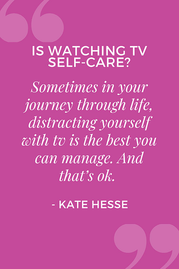 Sometimes in your journey through life, distracting yourself with tv is the best you can manage.  And that's ok.