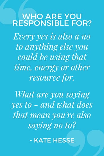 Every yes is also a no to anything else you could be using that time, energy, or other resource for. What are you saying yes to - and what does that mean you're also saying no to?