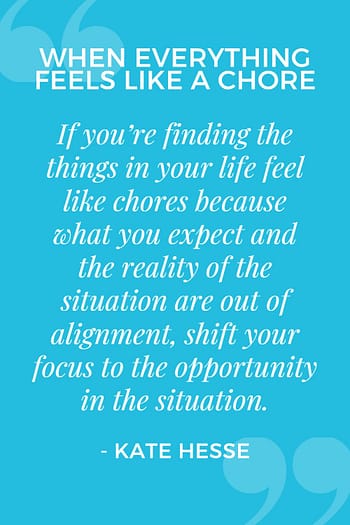 If you're finding the things in your life feel like chores because what you expect and the reality of the situation are out of alignment, shift your focus to the opportunity in the situation.