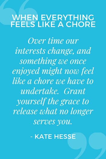 Over time our interests change, and something we once enjoyed might now feel like a chore we have to undertake. Grant yourself the grace to release what no longer serves you.