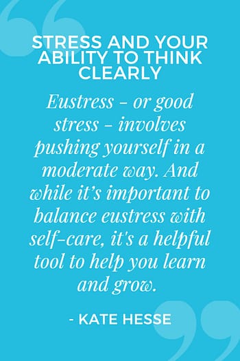 Eustress - or good stress - involves pushing yourself in a moderate way.  And while it's important to balance eustress with self-care, it's a helpful tool to help you learn and grow.
