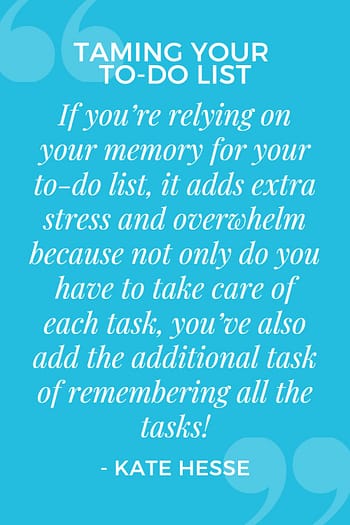 If you're relying on your memory for your to-do list, it adds extra stress and overwhelm because not only do you have to take care of each task, you've also add the additional task of remembering all the tasks!