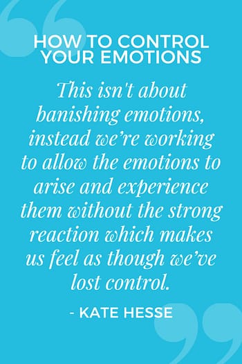 This isn't about banishing emotions, instead we're working to allow the emotions to arise and experience them without the strong reaction which makes us feel as though we've lost control.