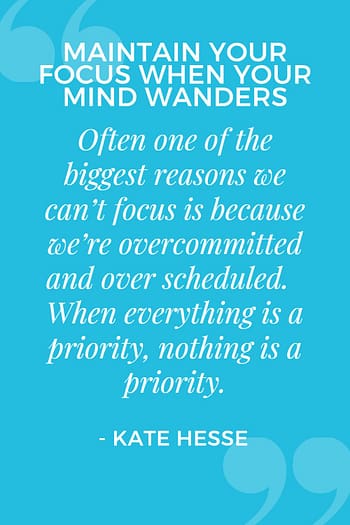 Often one of the biggest reasons we can't focus is because we're overcommitted and over scheduled. When everything is a priority, nothing is a priority.