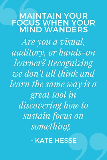 Are you a visual, auditory, or hands-on learner? Recognizing we don't all think and learn the same way is a great tool in discovering how to sustain focus on something.