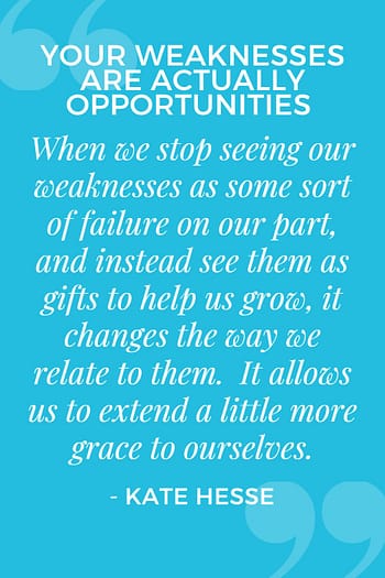 When we stop seeing our weaknesses as some sort of failure on our part, and instead see them as gifts to help us grow, it changes the way we relate to them. It allows us to extend a little more grace to ourselves.