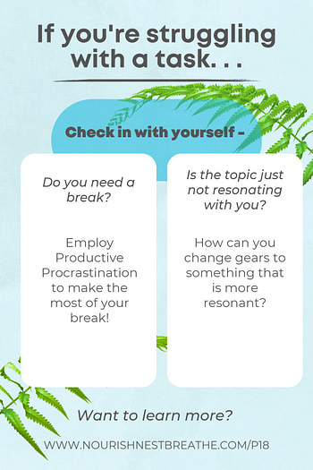 If you're struggling with a task, check in with yourself - do you need a break? Employ productive procrastination to make the most of your break. Is the topic not resonating with you? How can you change gears to something that is more resonant?