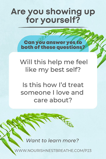 Are you showing up for yourself? Can you answer yes to both of these questions? Will this help me feel like my best self? Is this how I'd treat someone I love and care about?