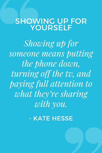 Showing up for someone means putting the phone down, turning off the tv, and paying full attention to what they're sharing with you.