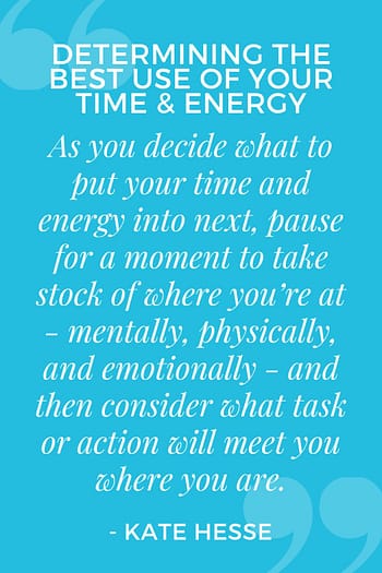 As you decide what to put your time and energy into next, pause for a moment to take stock of where you're at - mentally, physically, and emotionally - and then consider what task or action will meet you where you are.