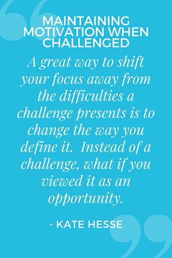 A great way to shift your focus away from the difficulties a challenge presents is to change the way you define it. Instead of a challenge, what if you viewed it as an opportunity.