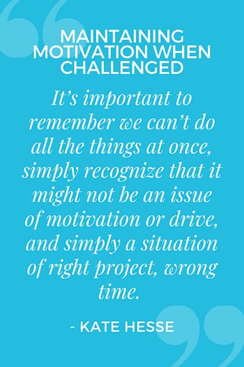 It's important to remember we can't do all the things at once, simply recognize that it might not be an issue of motivation or drive, and simply a situation of right project, wrong time.