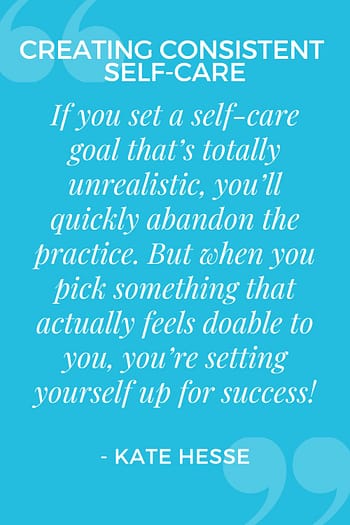 If you set a self-care goal that's totally unrealistic, you'll quickly abandon the practice. But when you pick something that actually feels doable to you, you're setting yourself up for success!