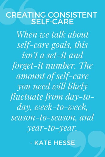When we talk about self-care goals, this isn't a set-it and forget-it number. The amount of self-care you need will likely fluctuate from day-to-day, week-to-week, season-to-season, and year-to year.