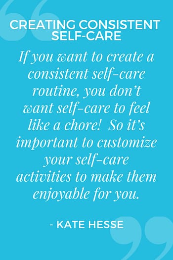 If you want to create a consistent self-care routine, you don't want self-care to feel like a chore!  So it's important to customize your self-care activities to make them enjoyable for you.