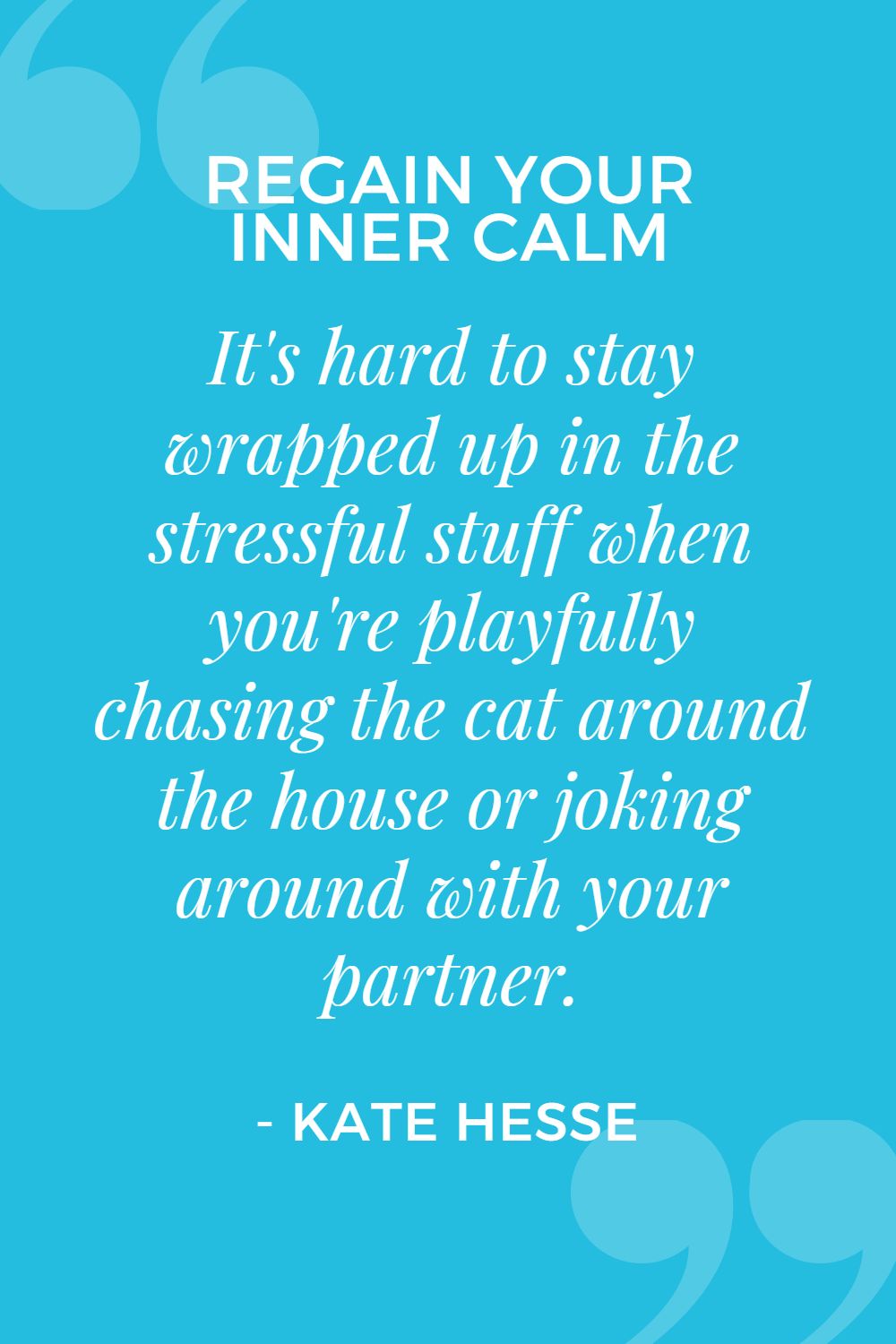It's hard to stay wrapped up in the stressful stuff when you're playfully chasing the cat around the house or joking around with your partner.