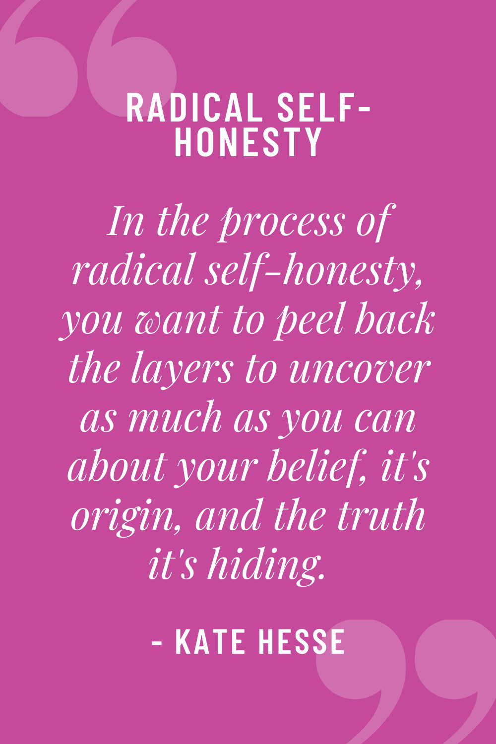 In the process of radical self-honesty, you want to peel back the layers to uncover as much as you can about your belief, it's origin, and the truth it's hiding.