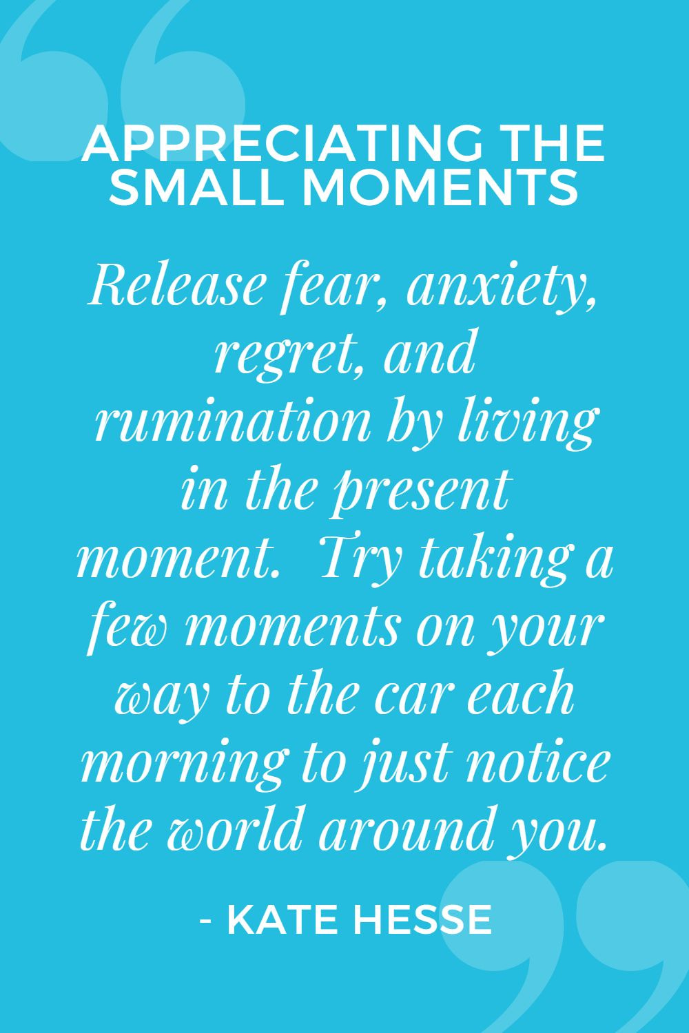 Release fear, anxiety, regret, and rumination by living in the present moment. Try taking a few moments on your way to the car each morning to just notice the world around you.