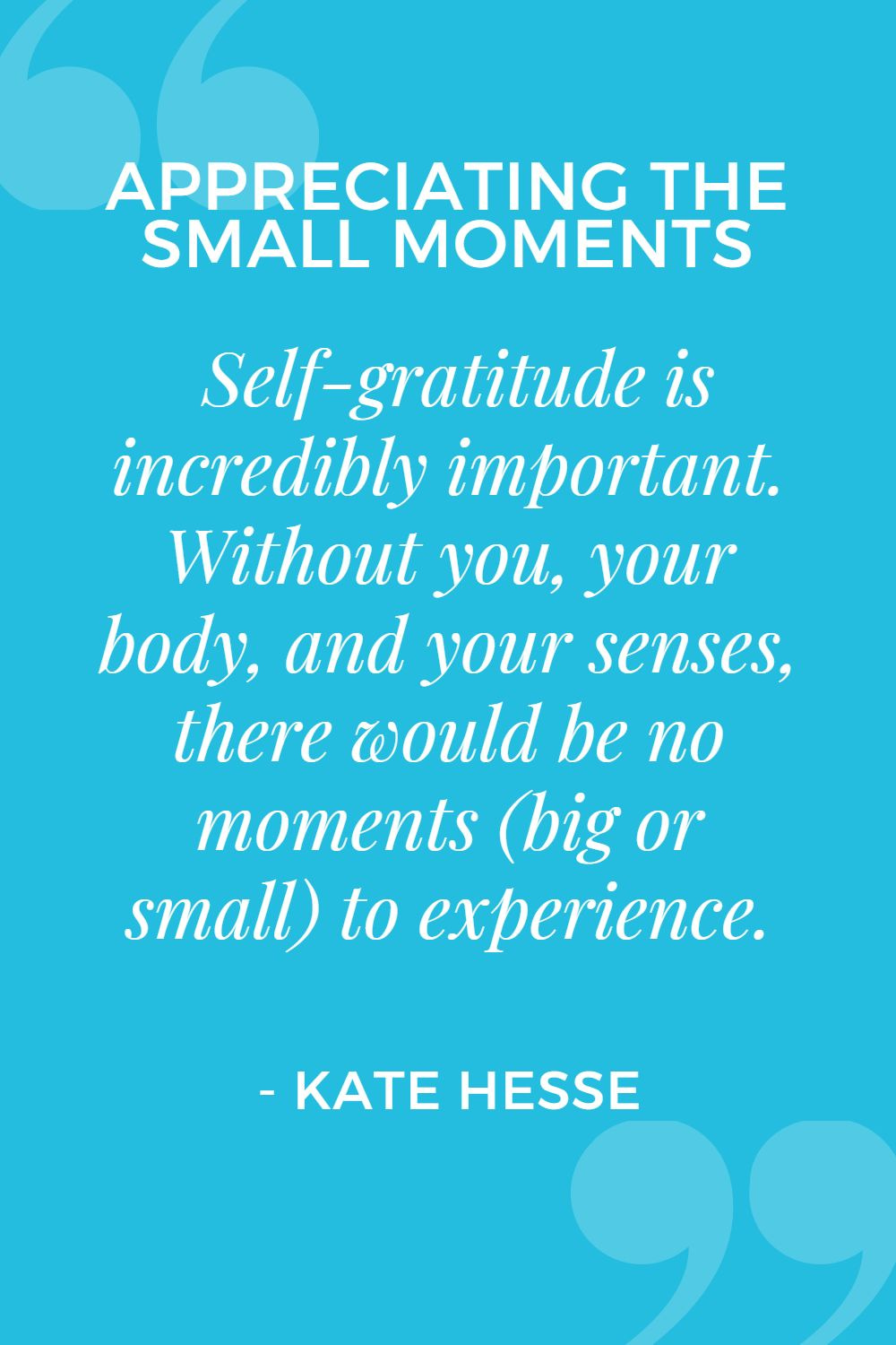 Self-gratitude is incredibly important. Without you, your body, and your senses, there would be no moments (big or small) to experience.