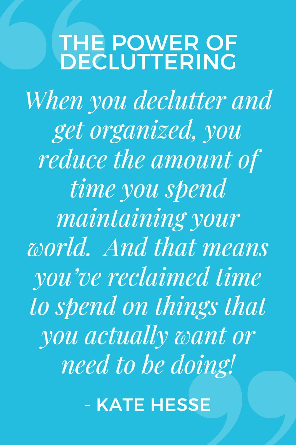 When you declutter and get organized, you reduce the amount of time you spend maintaining your world. And that means you've reclaimed time to spend on things you actually want or need to be doing!