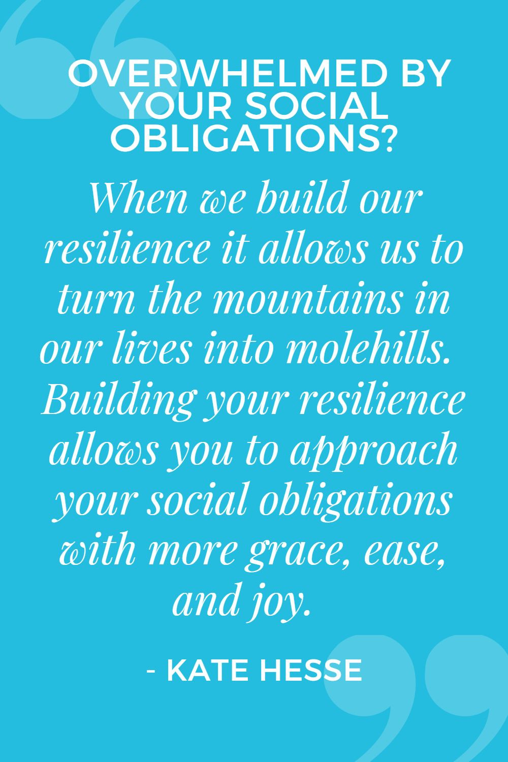 When we build our resilience it allows us to turn the mountains in our lives into molehills. Building your resilience allows you to approach your social obligations with more grace, ease, and joy!