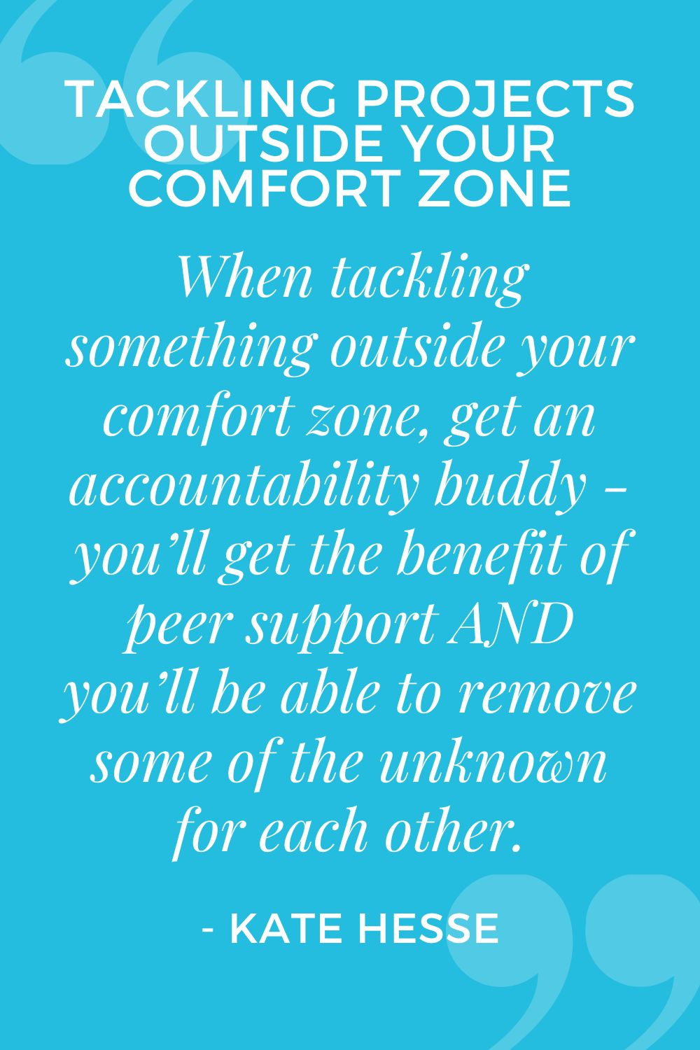 When tackling something outside your comfort zone, get an accountability buddy - you'll get the benefit of peer support AND you'll be able to remove some of the unknown for each other.